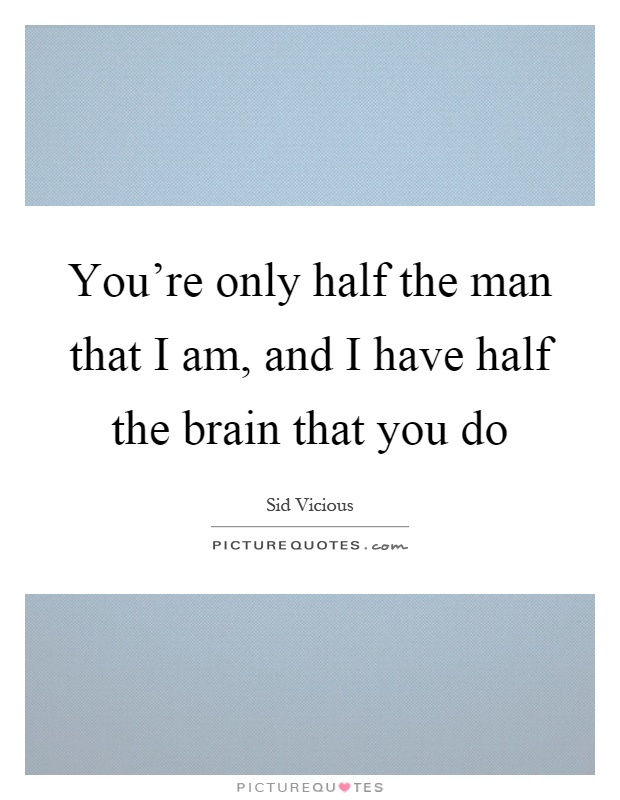 You're only half the man that I am, and I have half the brain that you do Picture Quote #1