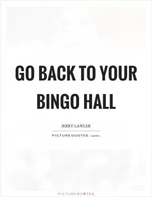 Go back to your bingo hall Picture Quote #1