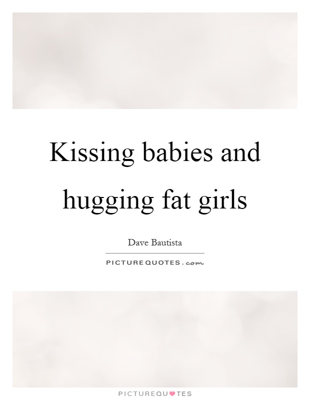 Kissing babies and hugging fat girls Picture Quote #1