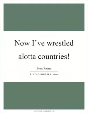 Now I’ve wrestled alotta countries! Picture Quote #1