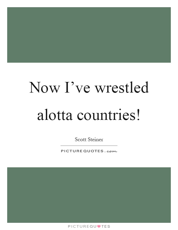 Now I've wrestled alotta countries! Picture Quote #1