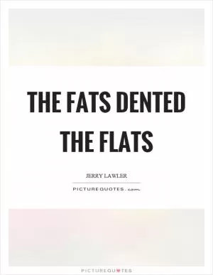 The fats dented the flats Picture Quote #1