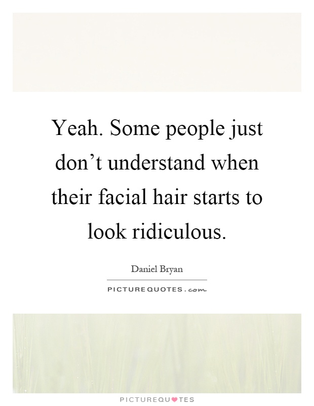 Yeah. Some people just don't understand when their facial hair starts to look ridiculous Picture Quote #1