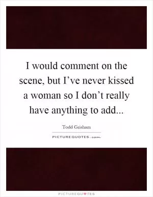I would comment on the scene, but I’ve never kissed a woman so I don’t really have anything to add Picture Quote #1