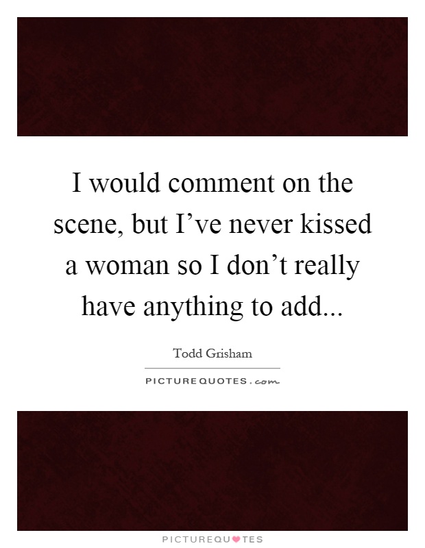 I would comment on the scene, but I've never kissed a woman so I don't really have anything to add Picture Quote #1