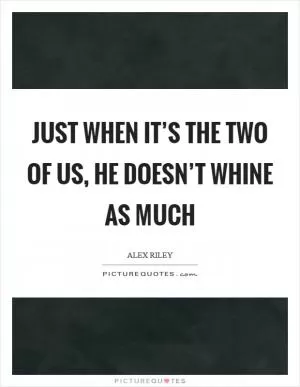 Just when it’s the two of us, he doesn’t whine as much Picture Quote #1