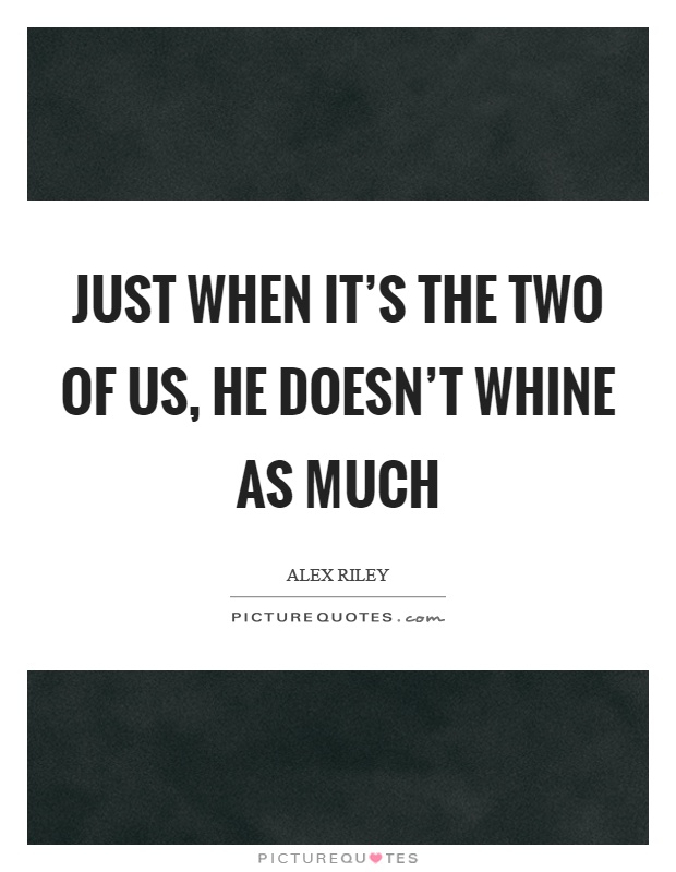 Just when it's the two of us, he doesn't whine as much Picture Quote #1