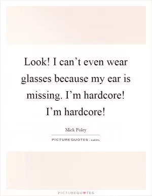 Look! I can’t even wear glasses because my ear is missing. I’m hardcore! I’m hardcore! Picture Quote #1