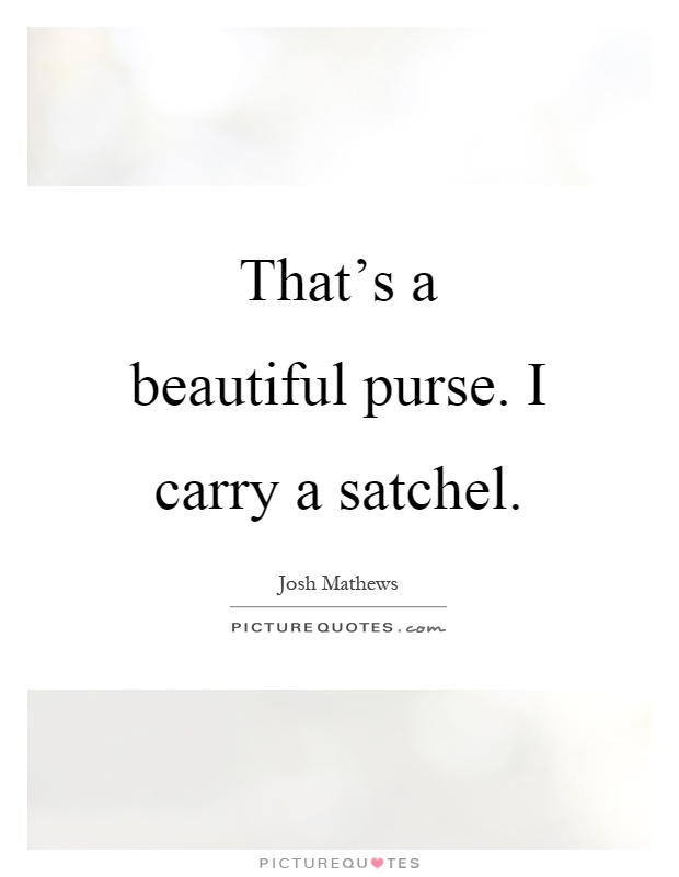 That's a beautiful purse. I carry a satchel Picture Quote #1