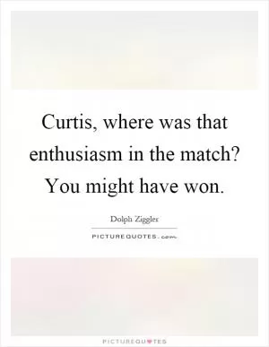 Curtis, where was that enthusiasm in the match? You might have won Picture Quote #1