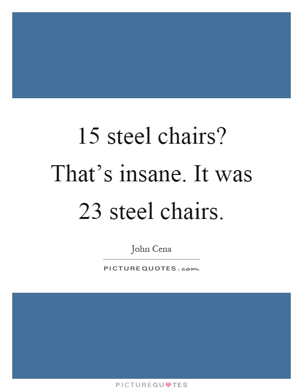 15 steel chairs? That's insane. It was 23 steel chairs Picture Quote #1