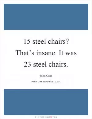 15 steel chairs? That’s insane. It was 23 steel chairs Picture Quote #1