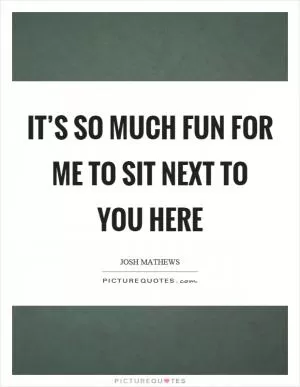 It’s so much fun for me to sit next to you here Picture Quote #1