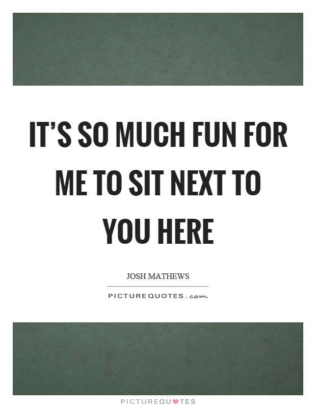 It's so much fun for me to sit next to you here Picture Quote #1