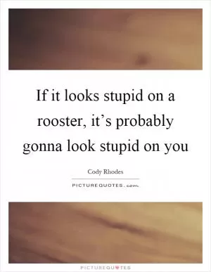 If it looks stupid on a rooster, it’s probably gonna look stupid on you Picture Quote #1
