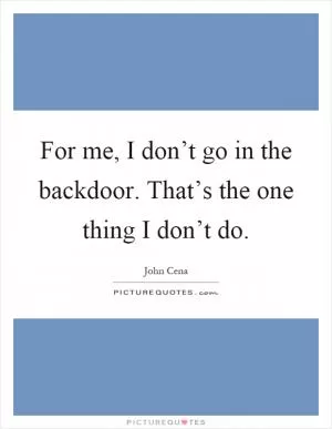 For me, I don’t go in the backdoor. That’s the one thing I don’t do Picture Quote #1