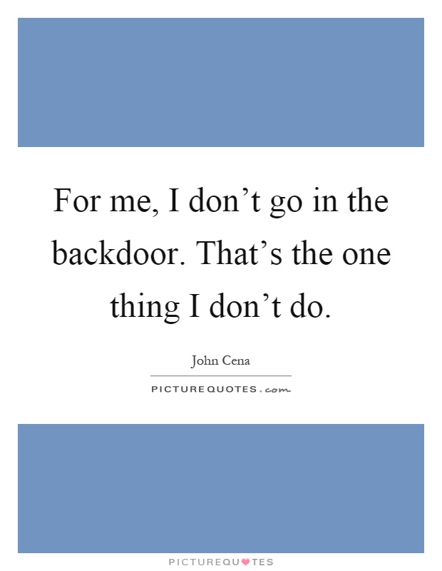 For me, I don't go in the backdoor. That's the one thing I don't do Picture Quote #1