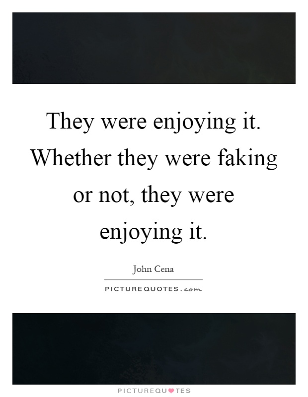 They were enjoying it. Whether they were faking or not, they were enjoying it Picture Quote #1