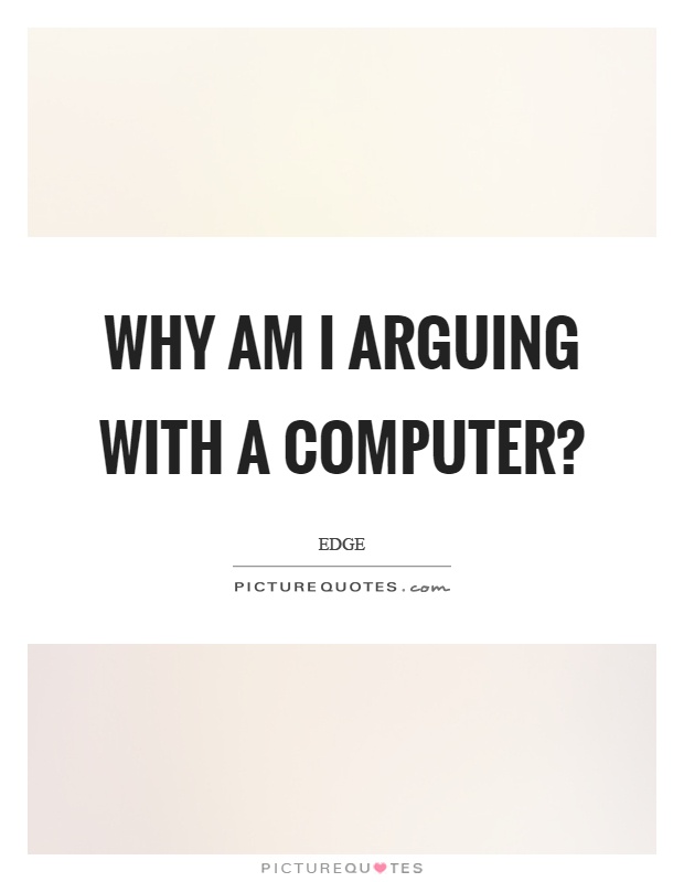 Why am I arguing with a computer? Picture Quote #1