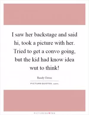 I saw her backstage and said hi, took a picture with her. Tried to get a convo going, but the kid had know idea wut to think! Picture Quote #1