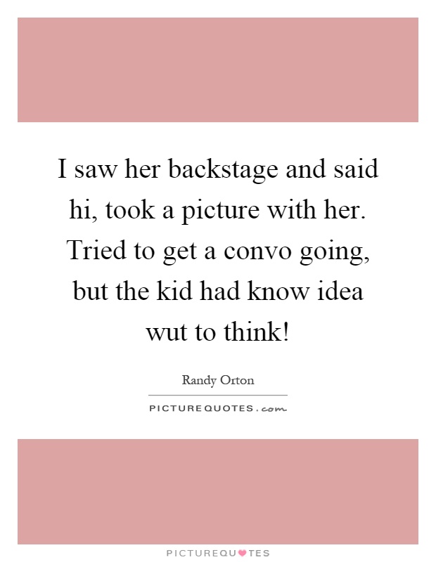 I saw her backstage and said hi, took a picture with her. Tried to get a convo going, but the kid had know idea wut to think! Picture Quote #1