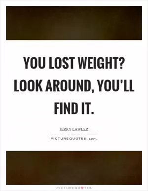 You lost weight? Look around, you’ll find it Picture Quote #1