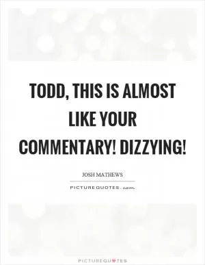 Todd, this is almost like your commentary! Dizzying! Picture Quote #1