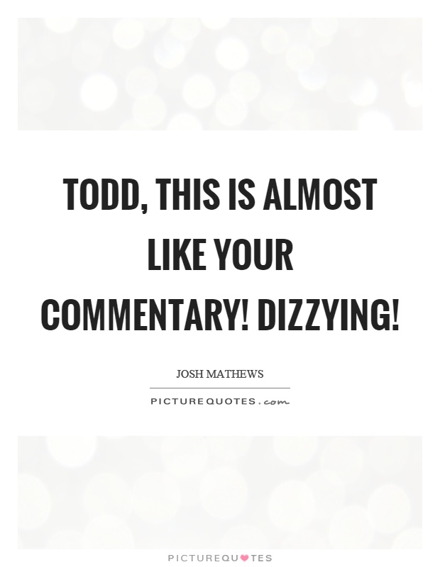 Todd, this is almost like your commentary! Dizzying! Picture Quote #1