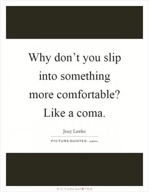 Why don’t you slip into something more comfortable? Like a coma Picture Quote #1
