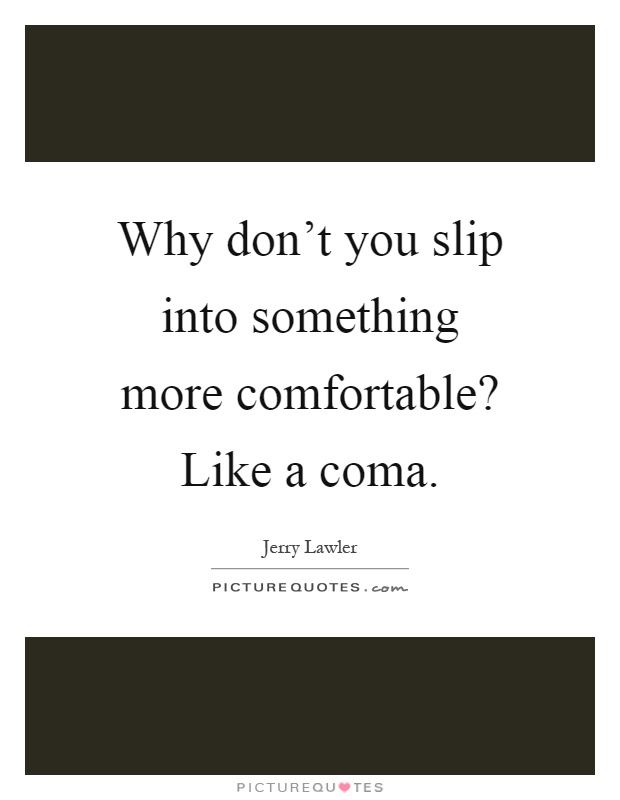 Why don't you slip into something more comfortable? Like a coma Picture Quote #1