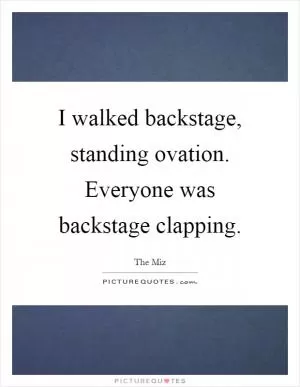 I walked backstage, standing ovation. Everyone was backstage clapping Picture Quote #1