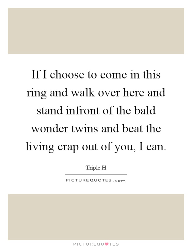 If I choose to come in this ring and walk over here and stand infront of the bald wonder twins and beat the living crap out of you, I can Picture Quote #1