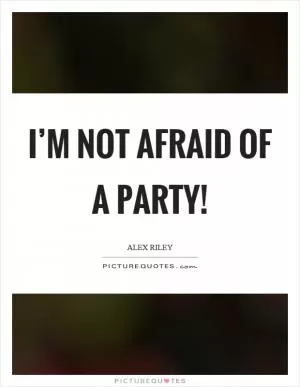 I’m not afraid of a party! Picture Quote #1