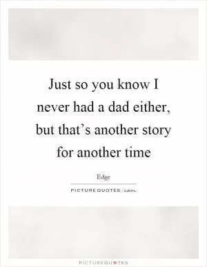 Just so you know I never had a dad either, but that’s another story for another time Picture Quote #1