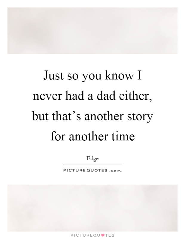 Just so you know I never had a dad either, but that's another story for another time Picture Quote #1