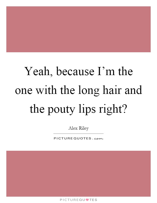 Yeah, because I'm the one with the long hair and the pouty lips right? Picture Quote #1