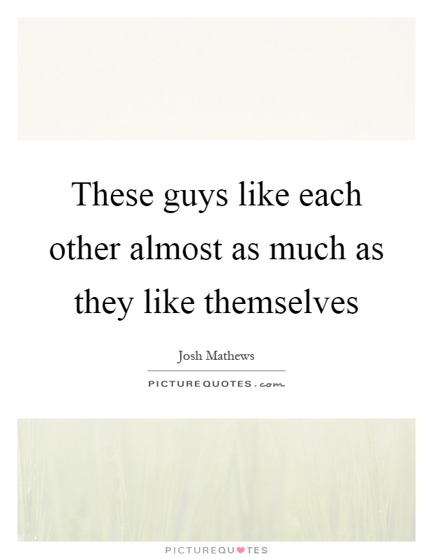 These guys like each other almost as much as they like themselves Picture Quote #1