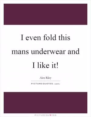I even fold this mans underwear and I like it! Picture Quote #1