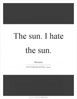 The sun. I hate the sun Picture Quote #1