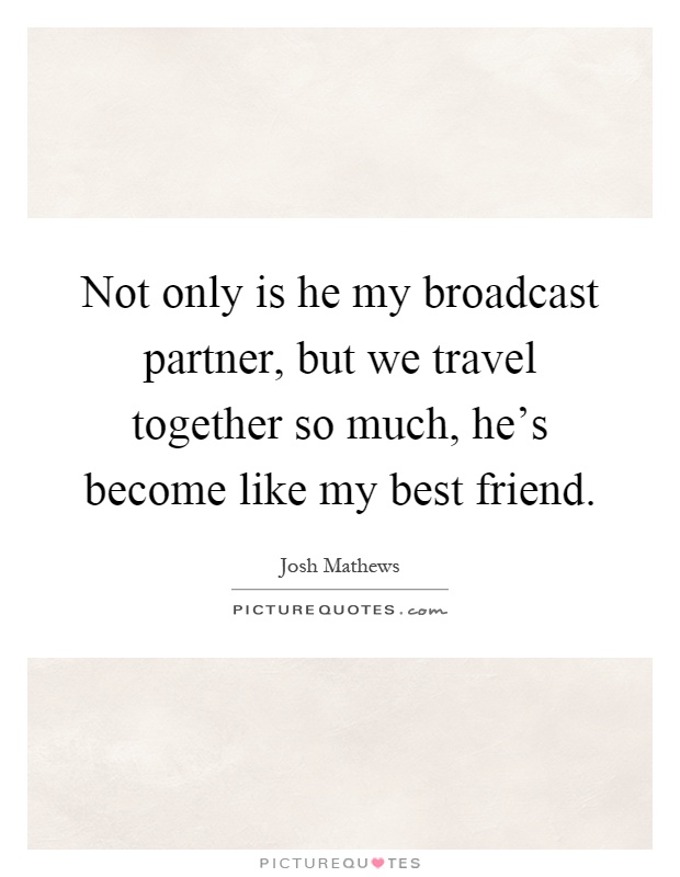 Not only is he my broadcast partner, but we travel together so much, he's become like my best friend Picture Quote #1