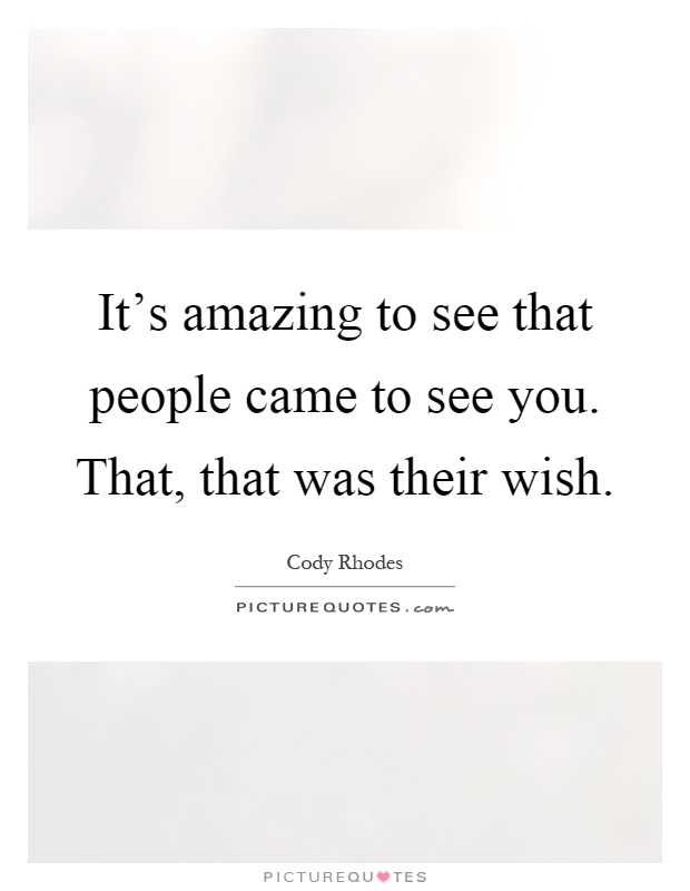 It's amazing to see that people came to see you. That, that was their wish Picture Quote #1