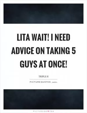 Lita wait! I need advice on taking 5 guys at once! Picture Quote #1