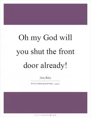 Oh my God will you shut the front door already! Picture Quote #1