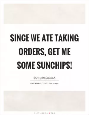 Since we ate taking orders, get me some sunchips! Picture Quote #1
