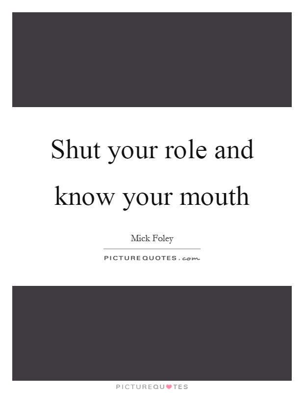 Shut your role and know your mouth Picture Quote #1