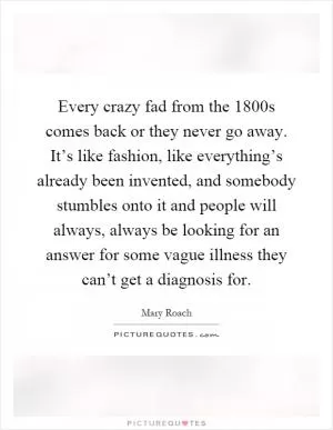Every crazy fad from the 1800s comes back or they never go away. It’s like fashion, like everything’s already been invented, and somebody stumbles onto it and people will always, always be looking for an answer for some vague illness they can’t get a diagnosis for Picture Quote #1