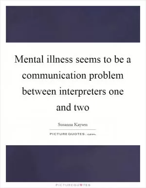 Mental illness seems to be a communication problem between interpreters one and two Picture Quote #1