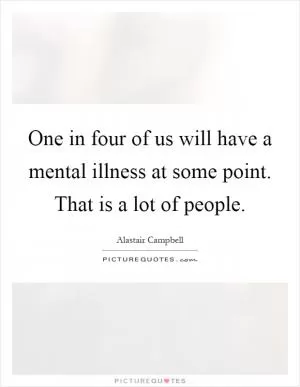 One in four of us will have a mental illness at some point. That is a lot of people Picture Quote #1