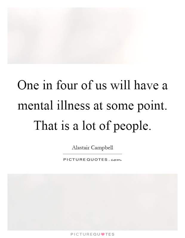 One in four of us will have a mental illness at some point. That is a lot of people Picture Quote #1