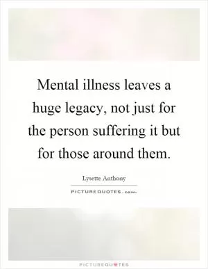 Mental illness leaves a huge legacy, not just for the person suffering it but for those around them Picture Quote #1